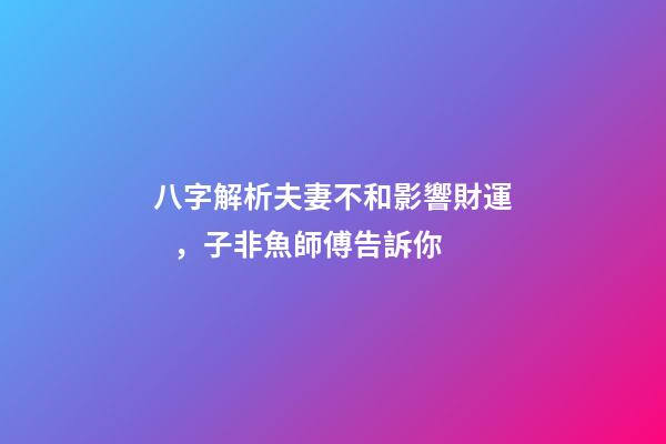 八字解析夫妻不和影響財運，子非魚師傅告訴你